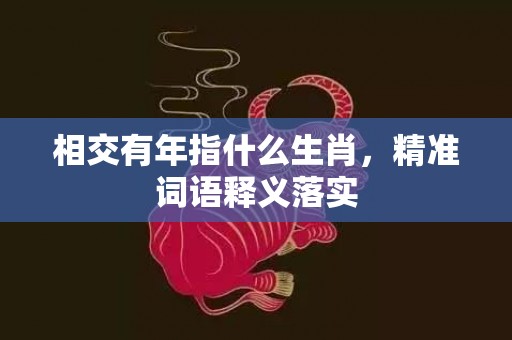 相交有年指什么生肖，精准词语释义落实