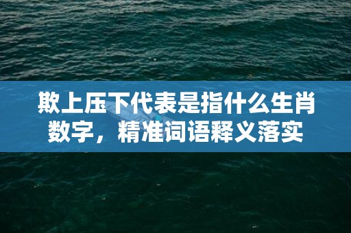 欺上压下代表是指什么生肖数字，精准词语释义落实