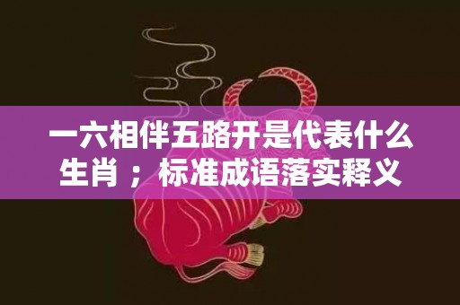 一六相伴五路开是代表什么生肖 ；标准成语落实释义