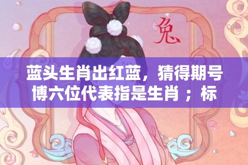 蓝头生肖出红蓝，猜得期号博六位代表指是生肖 ；标准成语落实释义