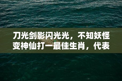 刀光剑影闪光光，不知妖怪变神仙打一最佳生肖，代表什么生肖精准词语释义落实