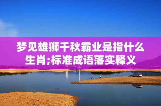 梦见雄狮千秋霸业是指什么生肖;标准成语落实释义