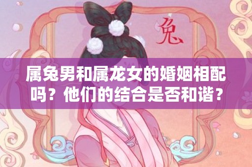 属兔男和属龙女的婚姻相配吗？他们的结合是否和谐？