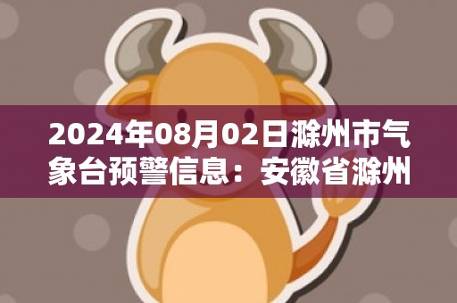 2024年08月02日滁州市气象台预警信息：安徽省滁州市发布强对流黄色预警