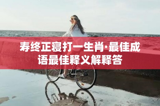 寿终正寝打一生肖·最佳成语最佳释义解释答插图