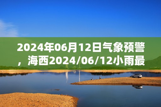 2024年06月12日气象预警，海西2024/06/12小雨最高温度21℃