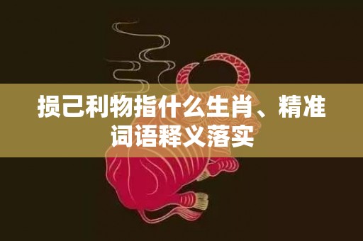 损己利物指什么生肖、精准词语释义落实