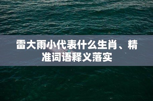 雷大雨小代表什么生肖、精准词语释义落实