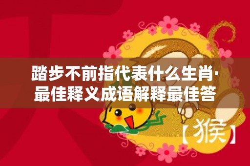 踏步不前指代表什么生肖·最佳释义成语解释最佳答插图