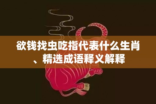 欲钱找虫吃指代表什么生肖、精选成语释义解释