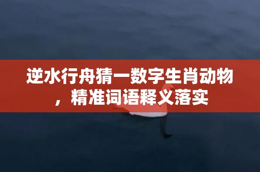 逆水行舟猜一数字生肖动物，精准词语释义落实