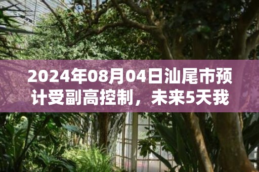 2024年08月04日汕尾市预计受副高控制，未来5天我市天气持续炎热