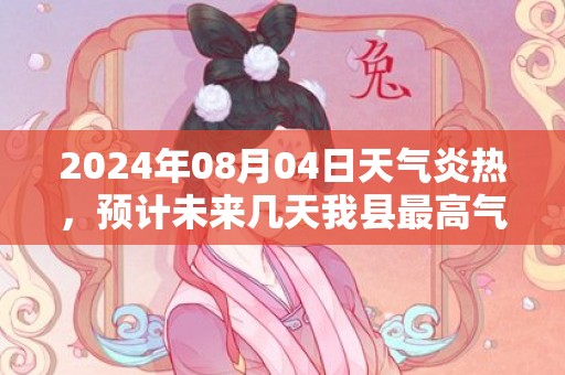 2024年08月04日天气炎热，预计未来几天我县最高气温将达到37度以上