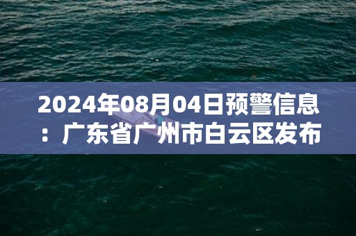 2024年08月04日预警信息：广东省广州市白云区发布高温橙色预警