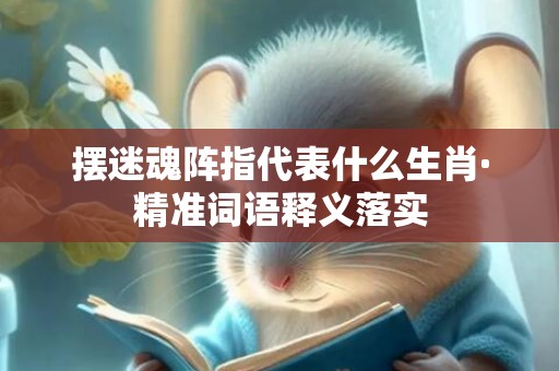 摆迷魂阵指代表什么生肖·精准词语释义落实