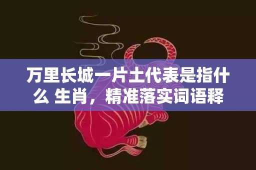 万里长城一片土代表是指什么 生肖，精准落实词语释义标准