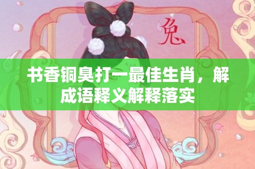 书香铜臭打一最佳生肖，解成语释义解释落实