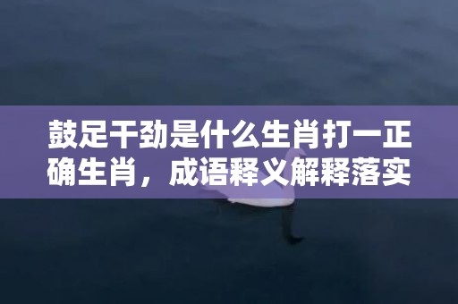 鼓足干劲是什么生肖打一正确生肖，成语释义解释落实