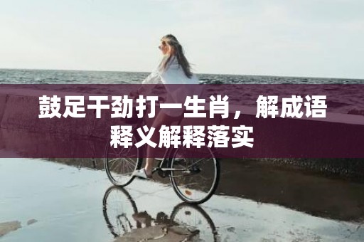 鼓足干劲打一生肖，解成语释义解释落实