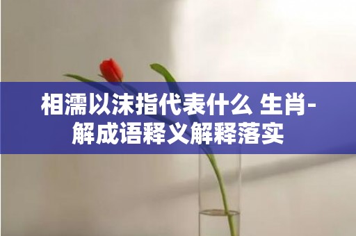 相濡以沫指代表什么 生肖-解成语释义解释落实