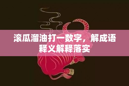 滚瓜溜油打一数字，解成语释义解释落实