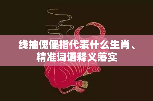 线抽傀儡指代表什么生肖、精准词语释义落实