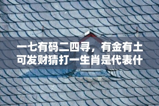 一七有码二四寻，有金有土可发财猜打一生肖是代表什么生肖、精准词语释义落实