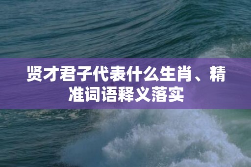 贤才君子代表什么生肖、精准词语释义落实