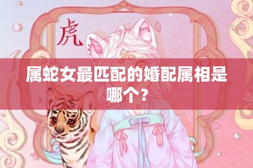 属蛇女最匹配的婚配属相是哪个？