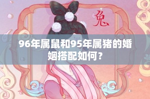 96年属鼠和95年属猪的婚姻搭配如何？