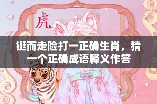 铤而走险打一正确生肖，猜一个正确成语释义作答