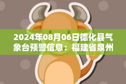 2024年08月06日德化县气象台预警信息：福建省泉州市德化县发布高温橙色预警