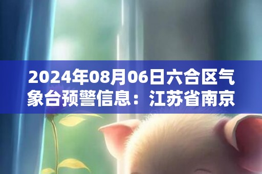 2024年08月06日六合区气象台预警信息：江苏省南京市六合区发布高温红色预警