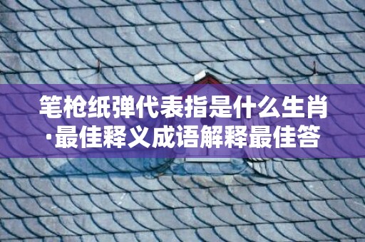 笔枪纸弹代表指是什么生肖·最佳释义成语解释最佳答