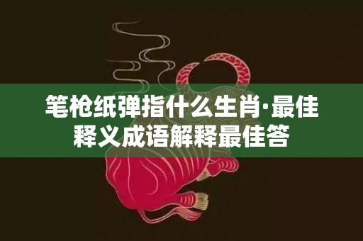 笔枪纸弹指什么生肖·最佳释义成语解释最佳答