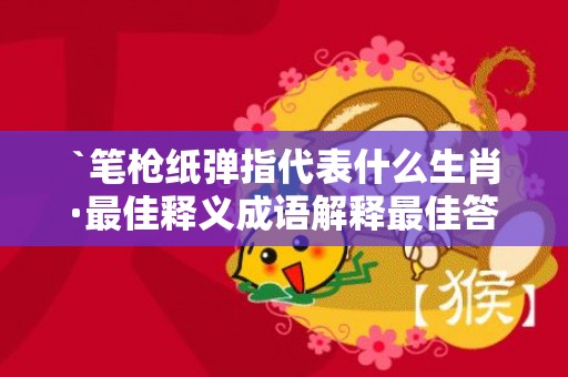 `笔枪纸弹指代表什么生肖·最佳释义成语解释最佳答