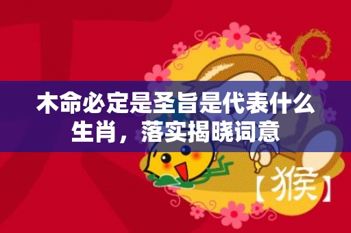 木命必定是圣旨是代表什么生肖，落实揭晓词意