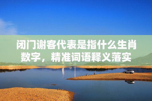 闭门谢客代表是指什么生肖数字，精准词语释义落实