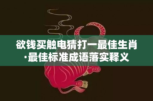 欲钱买触电猜打一最佳生肖·最佳标准成语落实释义