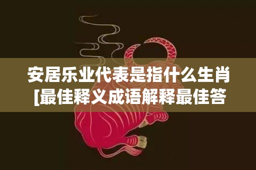 安居乐业代表是指什么生肖 [最佳释义成语解释最佳答]