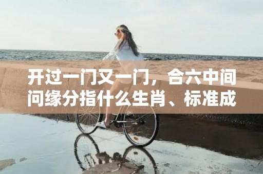 开过一门又一门，合六中间问缘分指什么生肖、标准成语落实释义