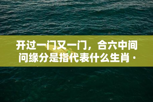 开过一门又一门，合六中间问缘分是指代表什么生肖 ·最佳释义成语解释最佳答