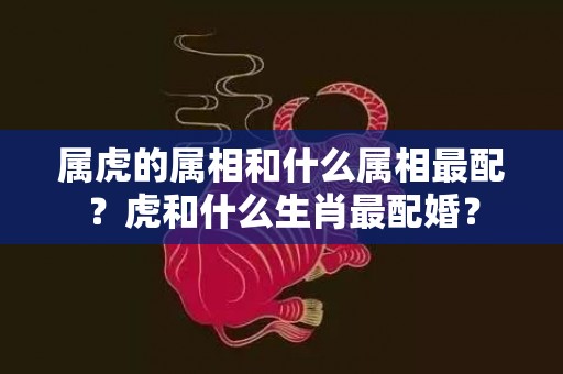 属虎的属相和什么属相最配？虎和什么生肖最配婚？