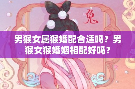 男猴女属猴婚配合适吗？男猴女猴婚姻相配好吗？