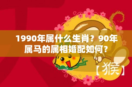 1990年属什么生肖？90年属马的属相婚配如何？