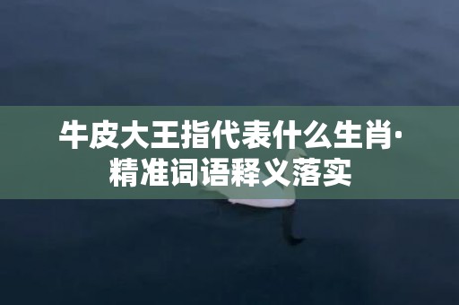 牛皮大王指代表什么生肖·精准词语释义落实