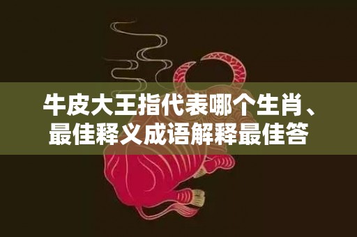 牛皮大王指代表哪个生肖、最佳释义成语解释最佳答