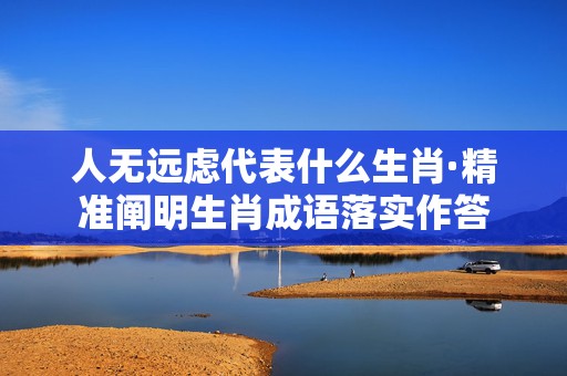 人无远虑代表什么生肖·精准阐明生肖成语落实作答