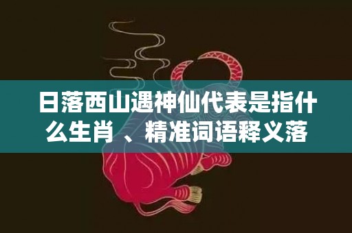 日落西山遇神仙代表是指什么生肖 、精准词语释义落实