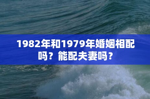 1982年和1979年婚姻相配吗？能配夫妻吗？